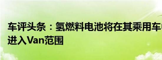 车评头条：氢燃料电池将在其乘用车中出现后进入Van范围