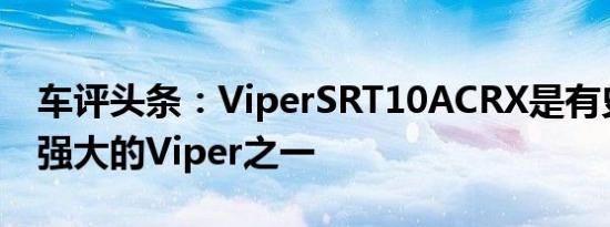 车评头条：ViperSRT10ACRX是有史以来最强大的Viper之一