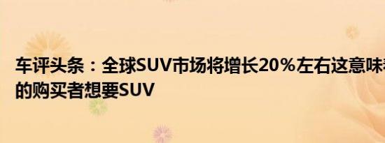 车评头条：全球SUV市场将增长20％左右这意味着越来越多的购买者想要SUV