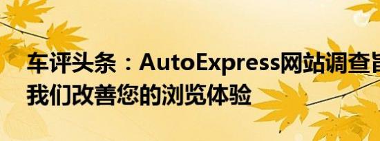 车评头条：AutoExpress网站调查旨在帮助我们改善您的浏览体验