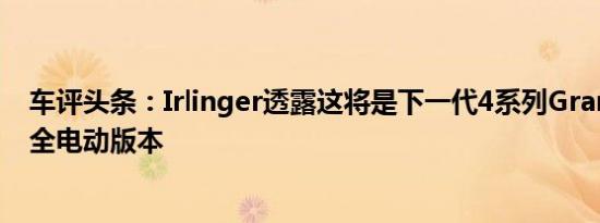 车评头条：Irlinger透露这将是下一代4系列GranCoupé的全电动版本