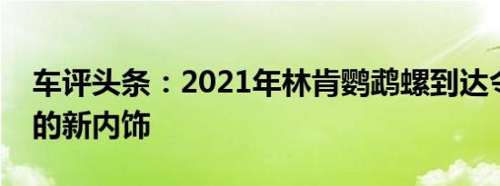 车评头条：2021年林肯鹦鹉螺到达令人惊叹的新内饰