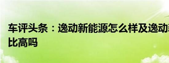 车评头条：逸动新能源怎么样及逸动新能源价比高吗