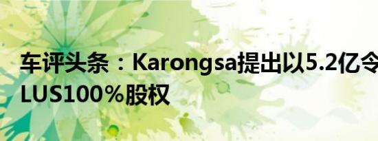 车评头条：Karongsa提出以5.2亿令吉收购PLUS100％股权