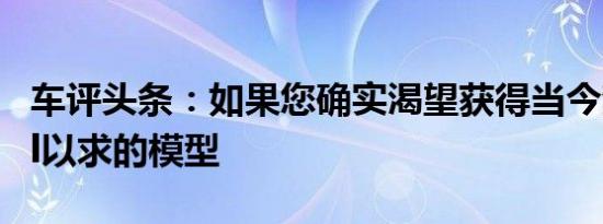 车评头条：如果您确实渴望获得当今梦model以求的模型