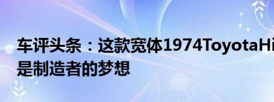 车评头条：这款宽体1974ToyotaHilux皮卡是制造者的梦想