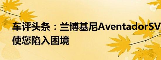 车评头条：兰博基尼AventadorSVJ可能会使您陷入困境