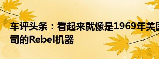 车评头条：看起来就像是1969年美国汽车公司的Rebel机器