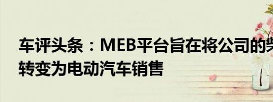 车评头条：MEB平台旨在将公司的柴油业务转变为电动汽车销售