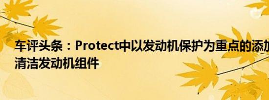 车评头条：Protect中以发动机保护为重点的添加剂有助于清洁发动机组件