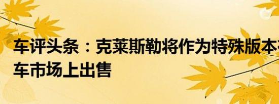 车评头条：克莱斯勒将作为特殊版本在中国汽车市场上出售