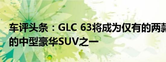 车评头条：GLC 63将成为仅有的两款V8驱动的中型豪华SUV之一