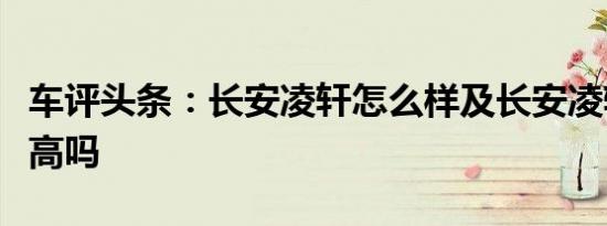 车评头条：长安凌轩怎么样及长安凌轩实用性高吗