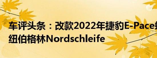 车评头条：改款2022年捷豹E-Pace螺旋精磨纽伯格林Nordschleife