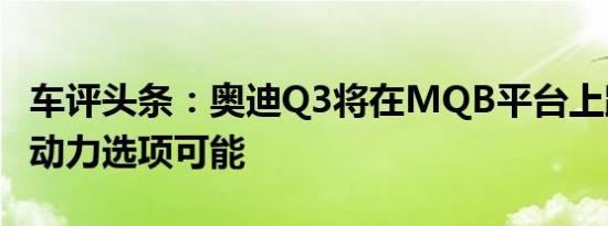 车评头条：奥迪Q3将在MQB平台上跳跃混合动力选项可能