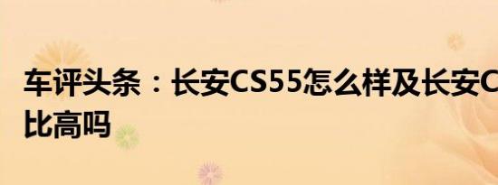 车评头条：长安CS55怎么样及长安CS55性价比高吗