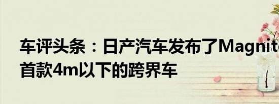 车评头条：日产汽车发布了Magnite这是其首款4m以下的跨界车