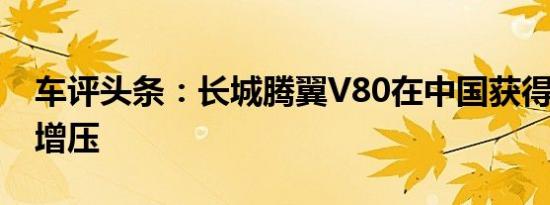 车评头条：长城腾翼V80在中国获得1.5涡轮增压