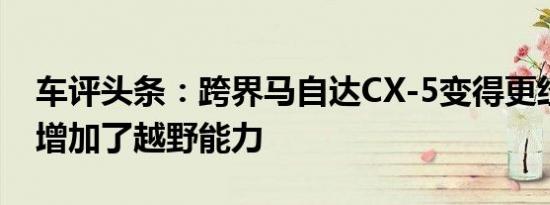 车评头条：跨界马自达CX-5变得更经济并且增加了越野能力