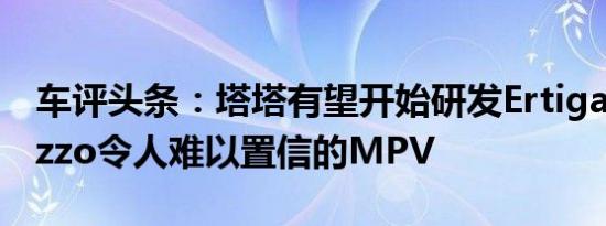 车评头条：塔塔有望开始研发Ertiga和Marazzo令人难以置信的MPV