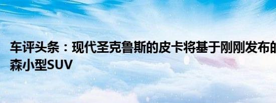 车评头条：现代圣克鲁斯的皮卡将基于刚刚发布的2022年图森小型SUV