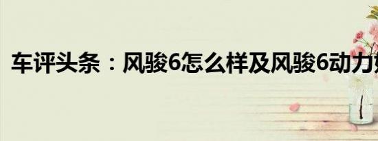 车评头条：风骏6怎么样及风骏6动力好不好