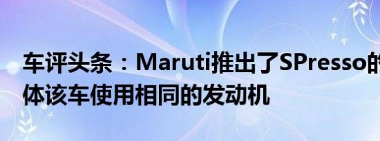 车评头条：Maruti推出了SPresso的CNG变体该车使用相同的发动机