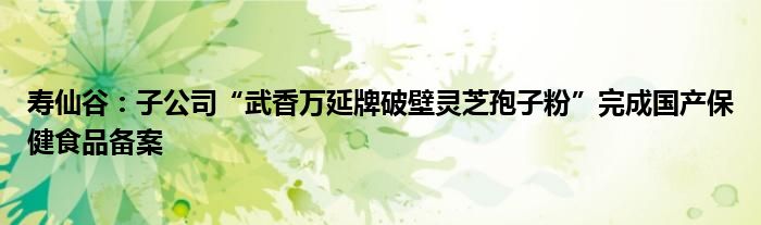 寿仙谷：子公司“武香万延牌破壁灵芝孢子粉”完成国产保健食品备案