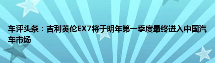 车评头条：吉利英伦EX7将于明年第一季度最终进入中国汽车市场