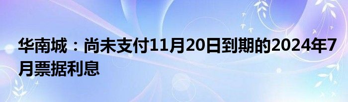 华南城：尚未支付11月20日到期的2024年7月票据利息