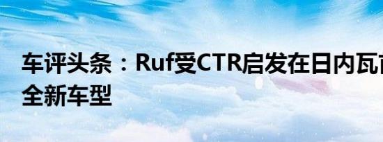 车评头条：Ruf受CTR启发在日内瓦首次亮相全新车型