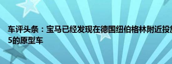 车评头条：宝马已经发现在德国纽伯格林附近投放下一代M5的原型车