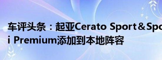 车评头条：起亚Cerato Sport＆Sportage Si Premium添加到本地阵容