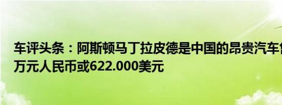 车评头条：阿斯顿马丁拉皮德是中国的昂贵汽车售价为388万元人民币或622.000美元