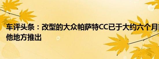 车评头条：改型的大众帕萨特CC已于大约六个月前在世界其他地方推出