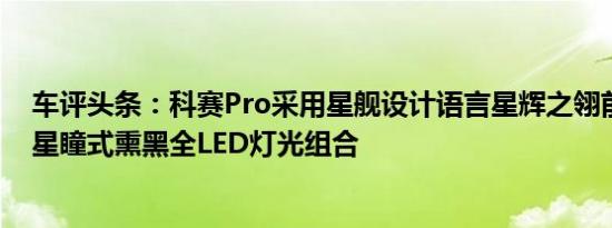 车评头条：科赛Pro采用星舰设计语言星辉之翎前格栅搭配星瞳式熏黑全LED灯光组合