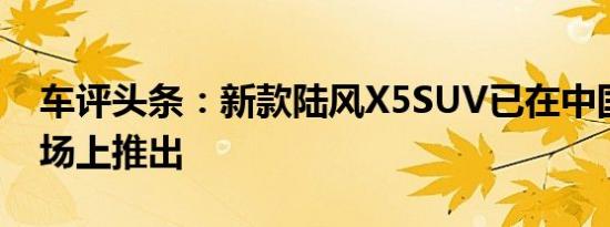 车评头条：新款陆风X5SUV已在中国汽车市场上推出