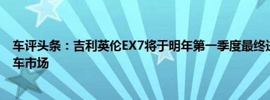 车评头条：吉利英伦EX7将于明年第一季度最终进入中国汽车市场