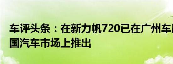 车评头条：在新力帆720已在广州车展以及中国汽车市场上推出