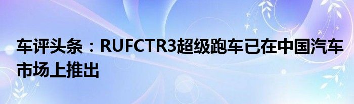 车评头条：RUFCTR3超级跑车已在中国汽车市场上推出