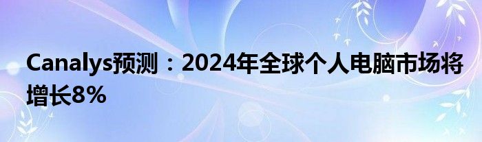 Canalys预测：2024年全球个人电脑市场将增长8%