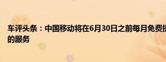 车评头条：中国移动将在6月30日之前每月免费提供20小时的服务