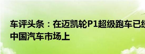 车评头条：在迈凯轮P1超级跑车已经推出的中国汽车市场上