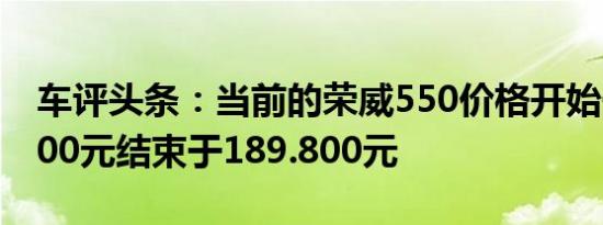 车评头条：当前的荣威550价格开始于126.800元结束于189.800元