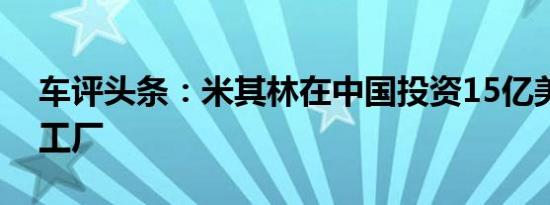 车评头条：米其林在中国投资15亿美元开设工厂