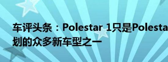 车评头条：Polestar 1只是Polestar品牌计划的众多新车型之一