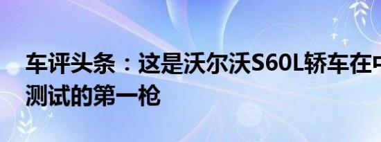 车评头条：这是沃尔沃S60L轿车在中国进行测试的第一枪