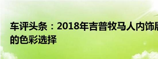 车评头条：2018年吉普牧马人内饰展现出新的色彩选择