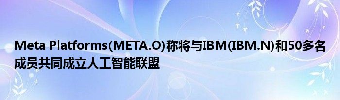 Meta Platforms(META.O)称将与IBM(IBM.N)和50多名成员共同成立人工智能联盟