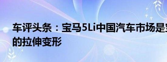 车评头条：宝马5Li中国汽车市场是宝马5系的拉伸变形